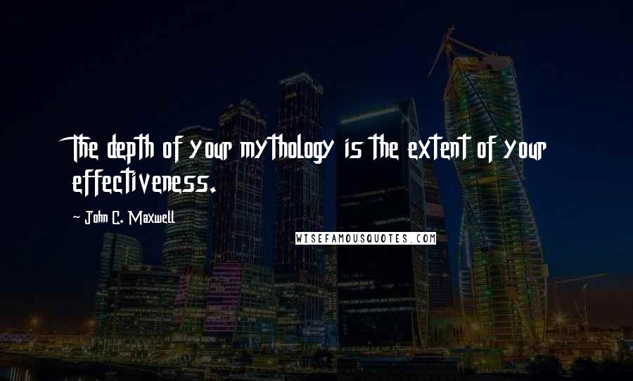 John C. Maxwell Quotes: The depth of your mythology is the extent of your effectiveness.