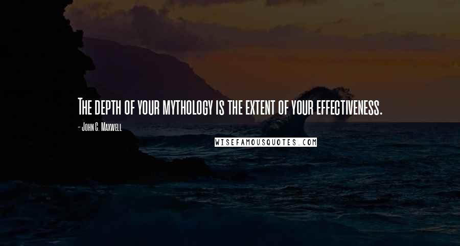 John C. Maxwell Quotes: The depth of your mythology is the extent of your effectiveness.