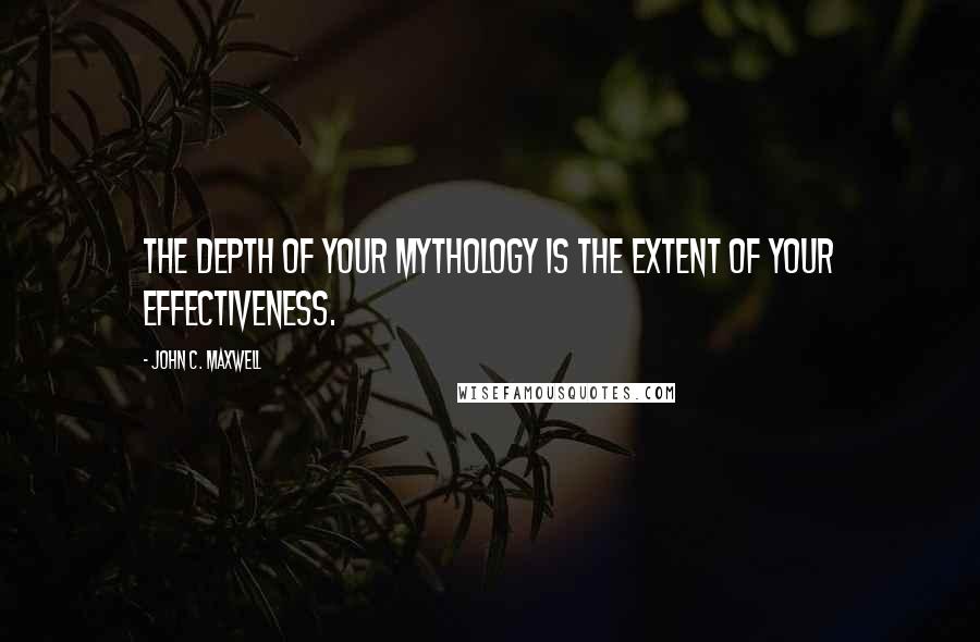 John C. Maxwell Quotes: The depth of your mythology is the extent of your effectiveness.