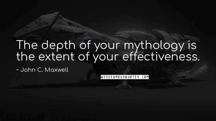 John C. Maxwell Quotes: The depth of your mythology is the extent of your effectiveness.