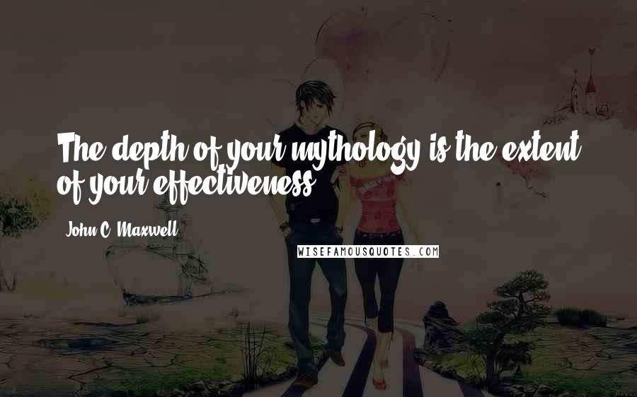 John C. Maxwell Quotes: The depth of your mythology is the extent of your effectiveness.