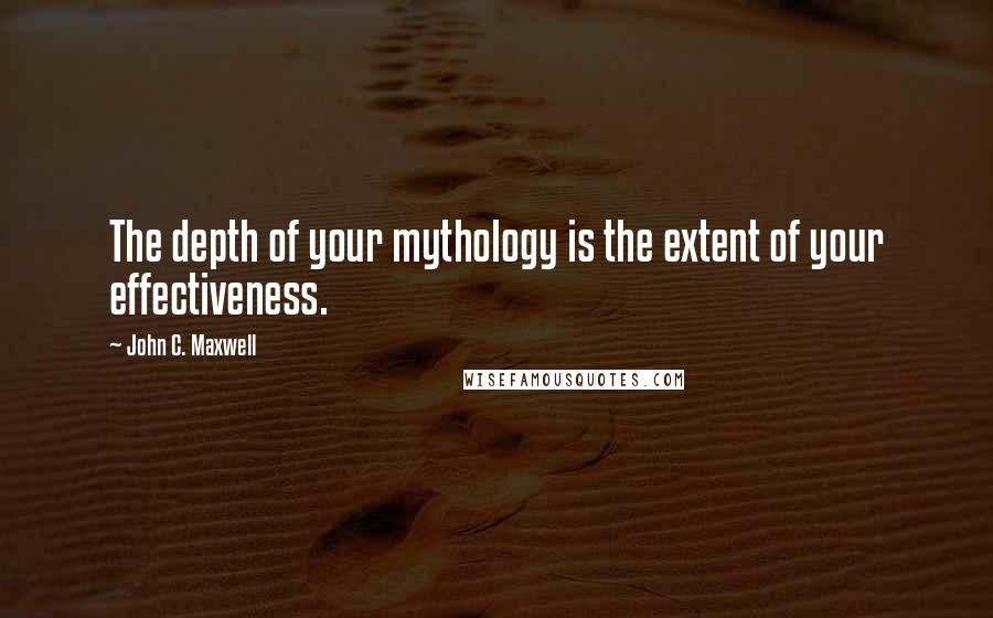 John C. Maxwell Quotes: The depth of your mythology is the extent of your effectiveness.