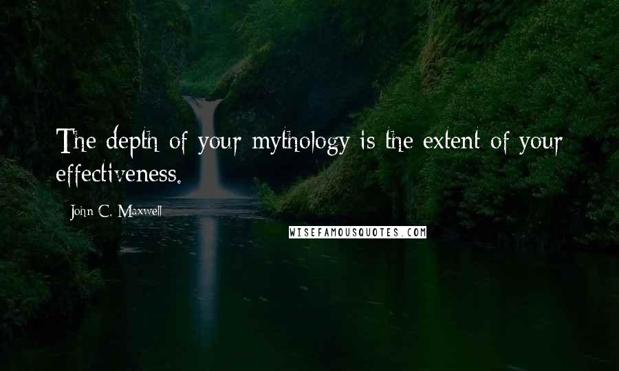 John C. Maxwell Quotes: The depth of your mythology is the extent of your effectiveness.