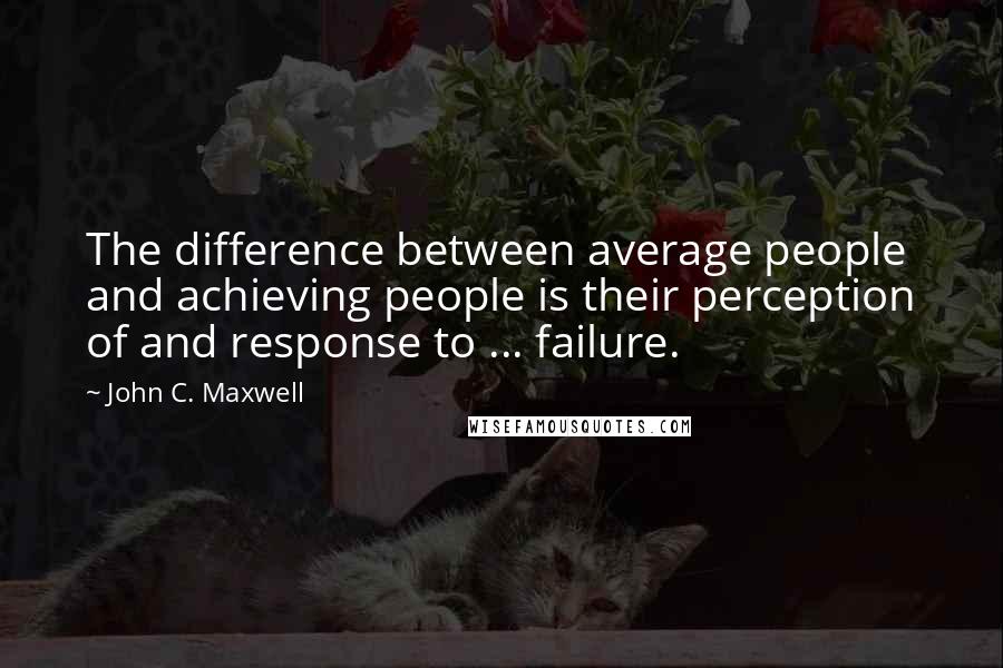 John C. Maxwell Quotes: The difference between average people and achieving people is their perception of and response to ... failure.