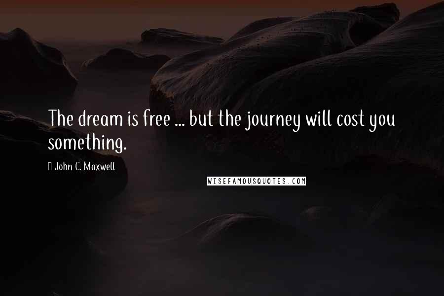 John C. Maxwell Quotes: The dream is free ... but the journey will cost you something.