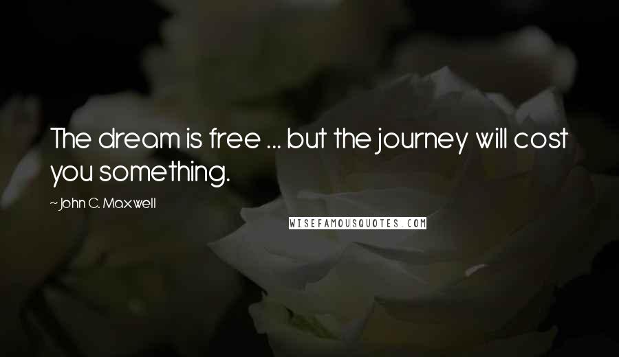 John C. Maxwell Quotes: The dream is free ... but the journey will cost you something.