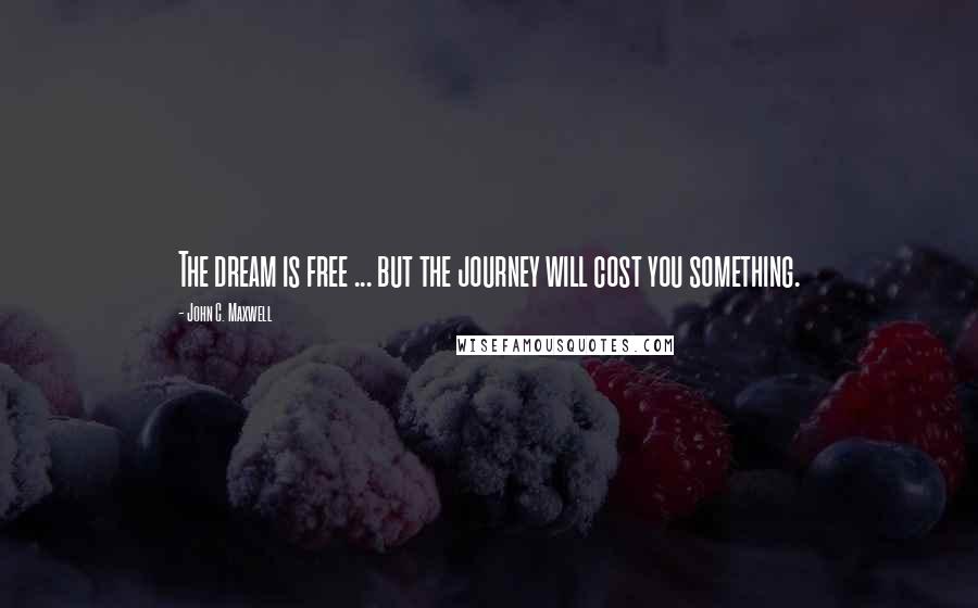 John C. Maxwell Quotes: The dream is free ... but the journey will cost you something.