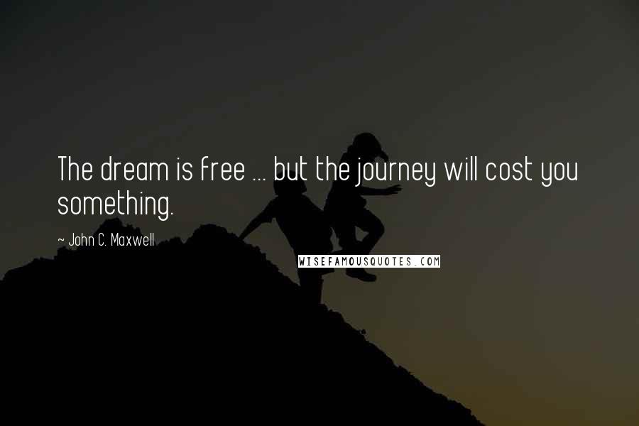 John C. Maxwell Quotes: The dream is free ... but the journey will cost you something.