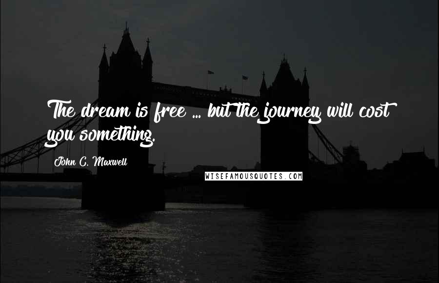 John C. Maxwell Quotes: The dream is free ... but the journey will cost you something.