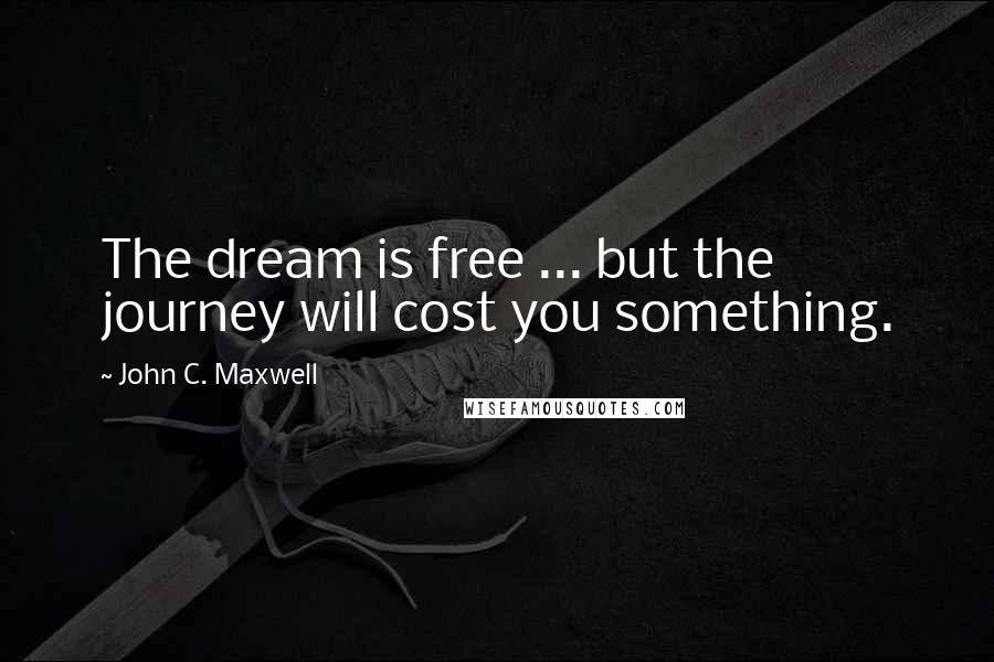 John C. Maxwell Quotes: The dream is free ... but the journey will cost you something.