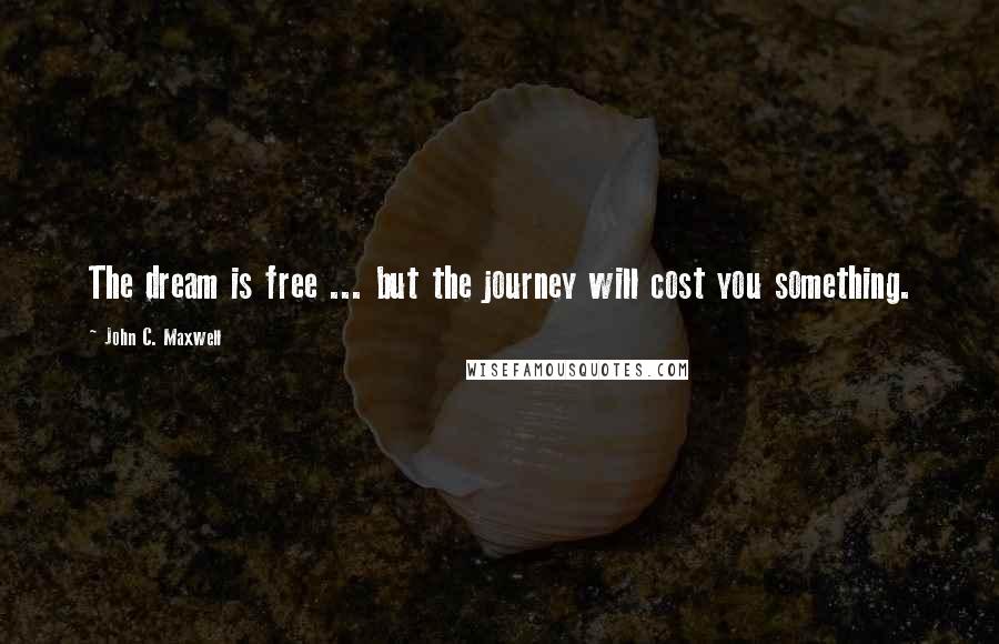 John C. Maxwell Quotes: The dream is free ... but the journey will cost you something.