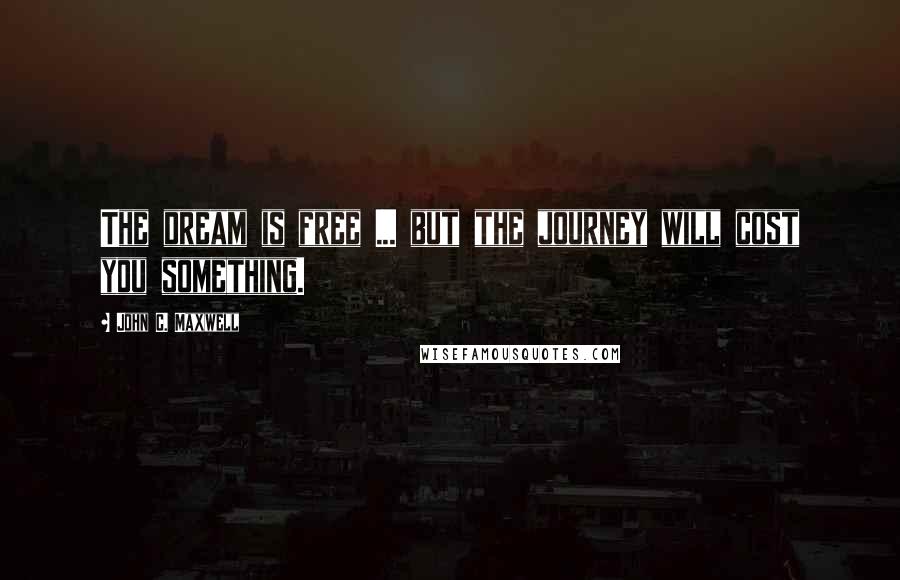 John C. Maxwell Quotes: The dream is free ... but the journey will cost you something.