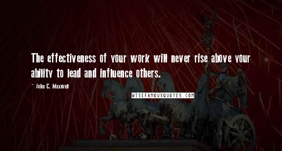 John C. Maxwell Quotes: The effectiveness of your work will never rise above your ability to lead and influence others.