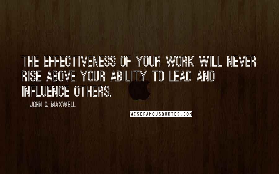 John C. Maxwell Quotes: The effectiveness of your work will never rise above your ability to lead and influence others.