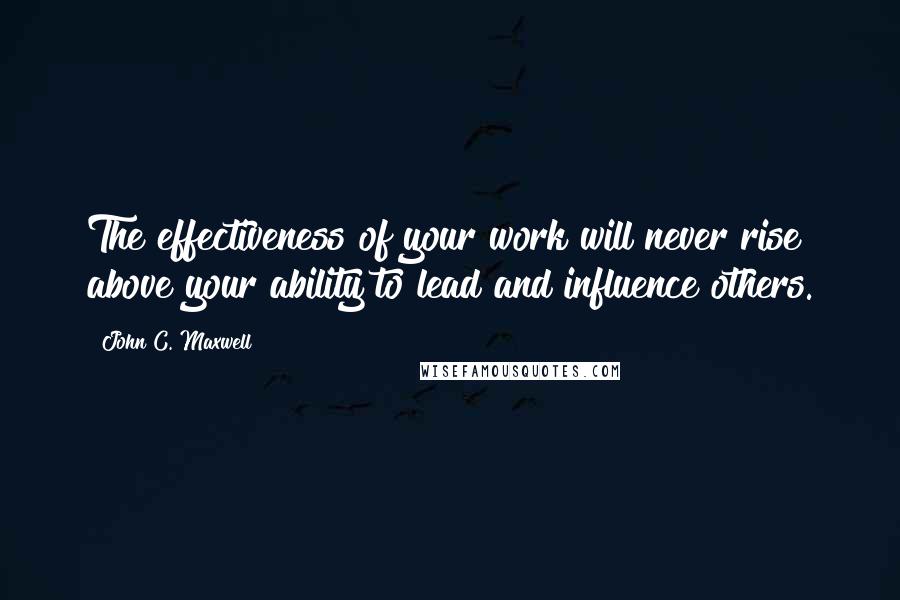 John C. Maxwell Quotes: The effectiveness of your work will never rise above your ability to lead and influence others.