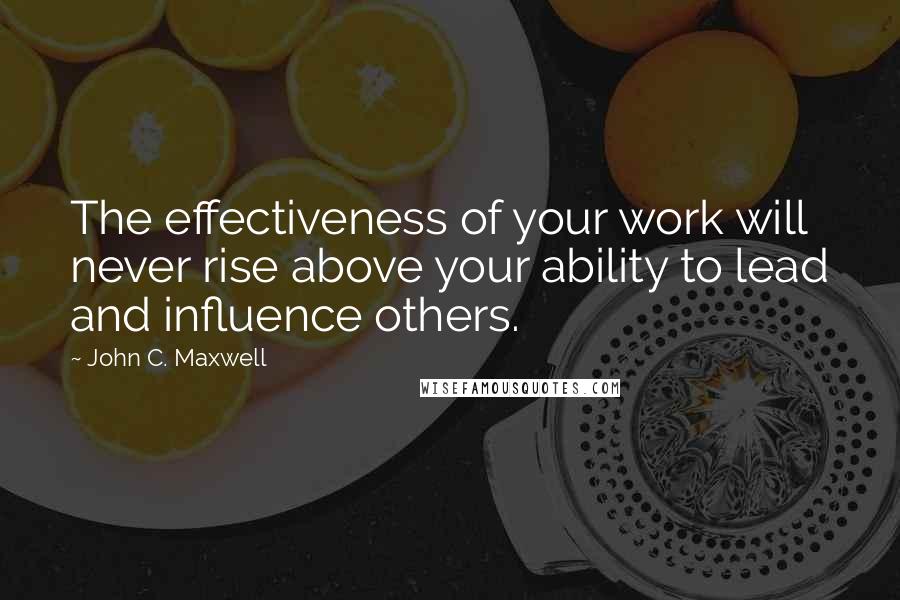 John C. Maxwell Quotes: The effectiveness of your work will never rise above your ability to lead and influence others.