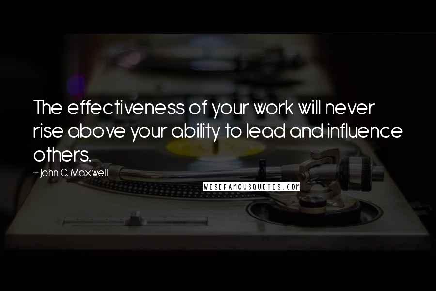 John C. Maxwell Quotes: The effectiveness of your work will never rise above your ability to lead and influence others.