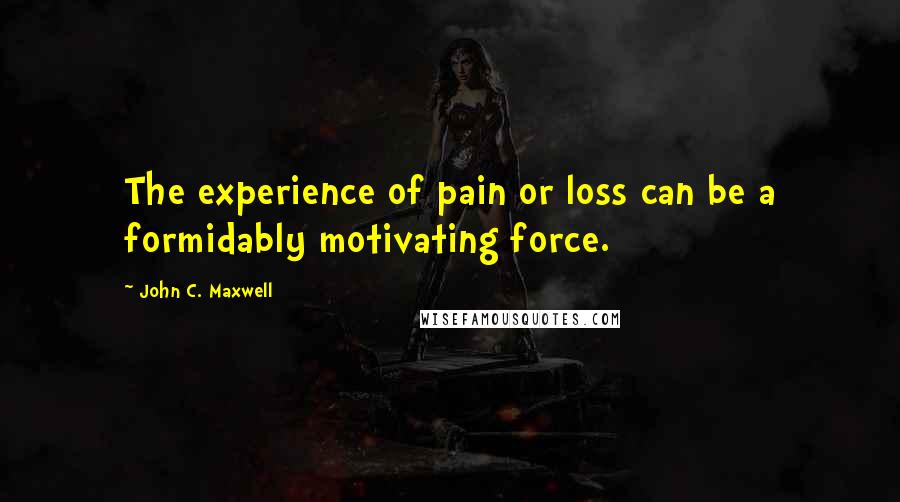 John C. Maxwell Quotes: The experience of pain or loss can be a formidably motivating force.