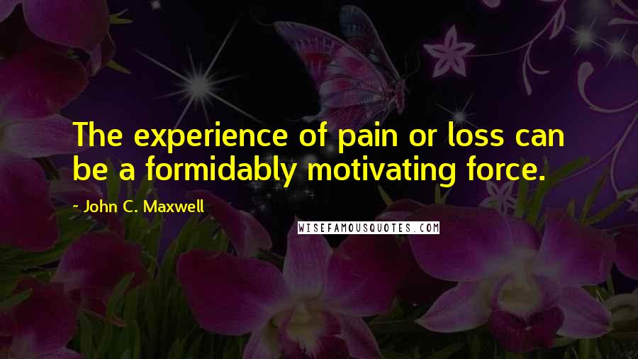 John C. Maxwell Quotes: The experience of pain or loss can be a formidably motivating force.