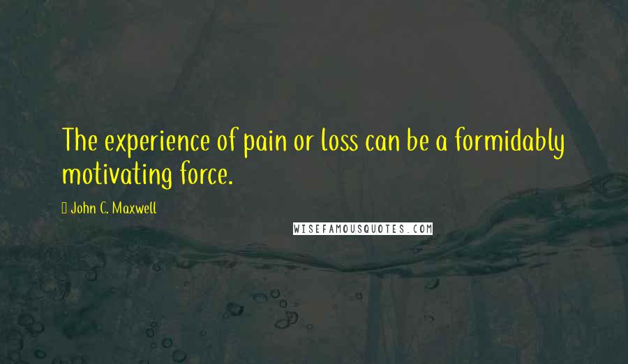 John C. Maxwell Quotes: The experience of pain or loss can be a formidably motivating force.