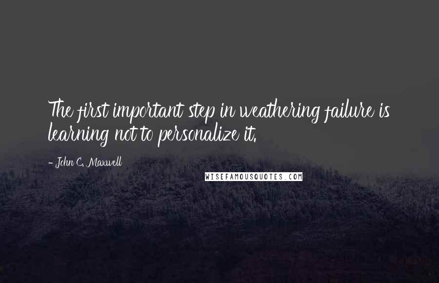 John C. Maxwell Quotes: The first important step in weathering failure is learning not to personalize it.