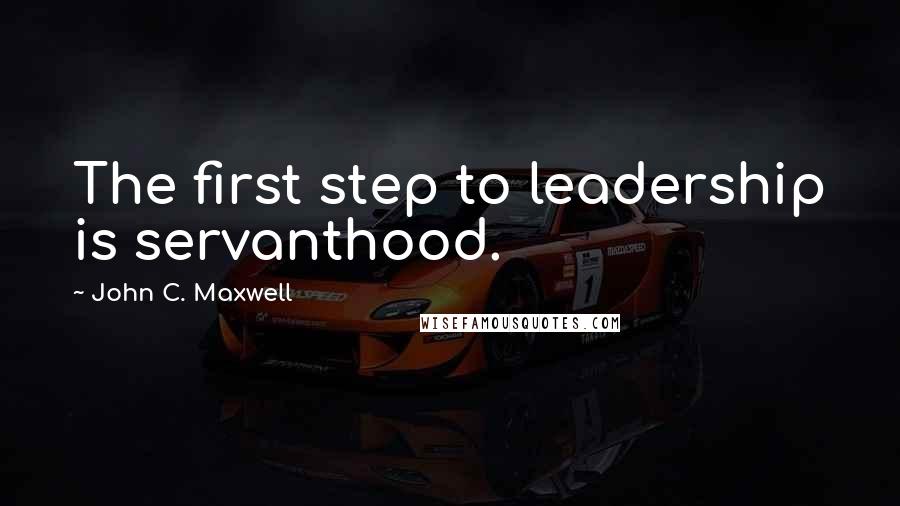 John C. Maxwell Quotes: The first step to leadership is servanthood.