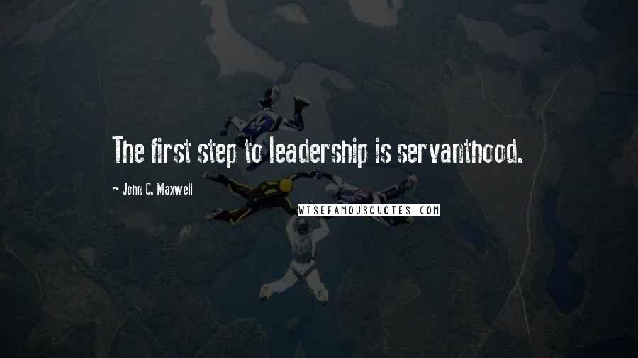 John C. Maxwell Quotes: The first step to leadership is servanthood.