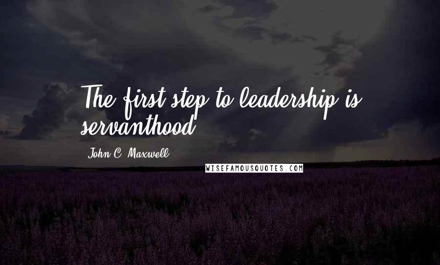 John C. Maxwell Quotes: The first step to leadership is servanthood.