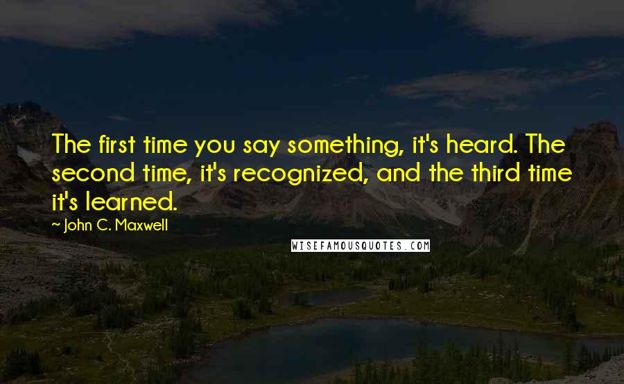 John C. Maxwell Quotes: The first time you say something, it's heard. The second time, it's recognized, and the third time it's learned.