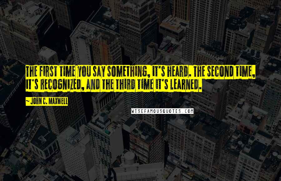 John C. Maxwell Quotes: The first time you say something, it's heard. The second time, it's recognized, and the third time it's learned.