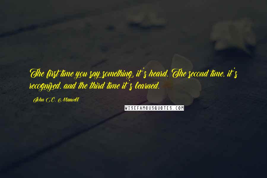 John C. Maxwell Quotes: The first time you say something, it's heard. The second time, it's recognized, and the third time it's learned.