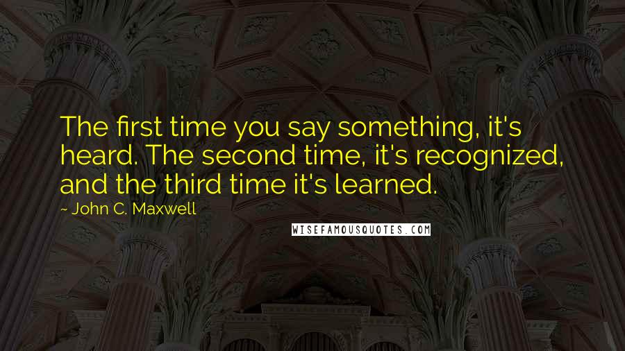 John C. Maxwell Quotes: The first time you say something, it's heard. The second time, it's recognized, and the third time it's learned.