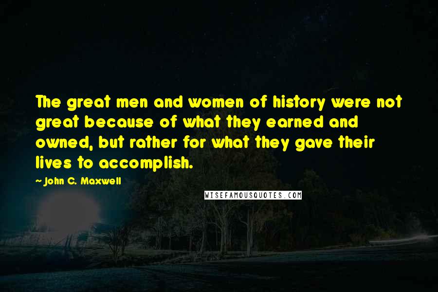 John C. Maxwell Quotes: The great men and women of history were not great because of what they earned and owned, but rather for what they gave their lives to accomplish.