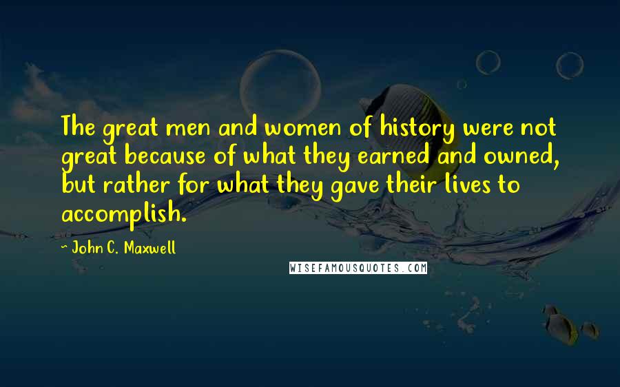 John C. Maxwell Quotes: The great men and women of history were not great because of what they earned and owned, but rather for what they gave their lives to accomplish.