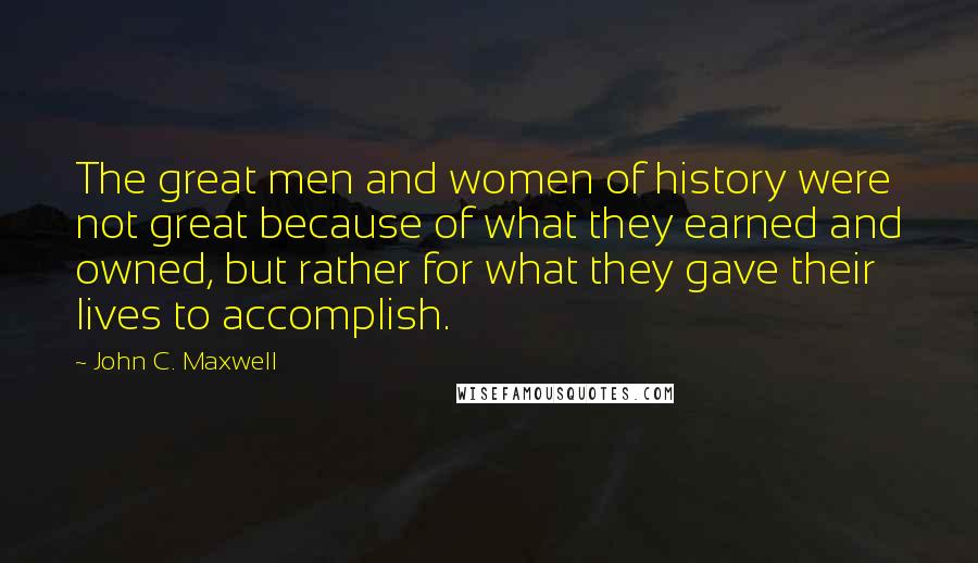 John C. Maxwell Quotes: The great men and women of history were not great because of what they earned and owned, but rather for what they gave their lives to accomplish.
