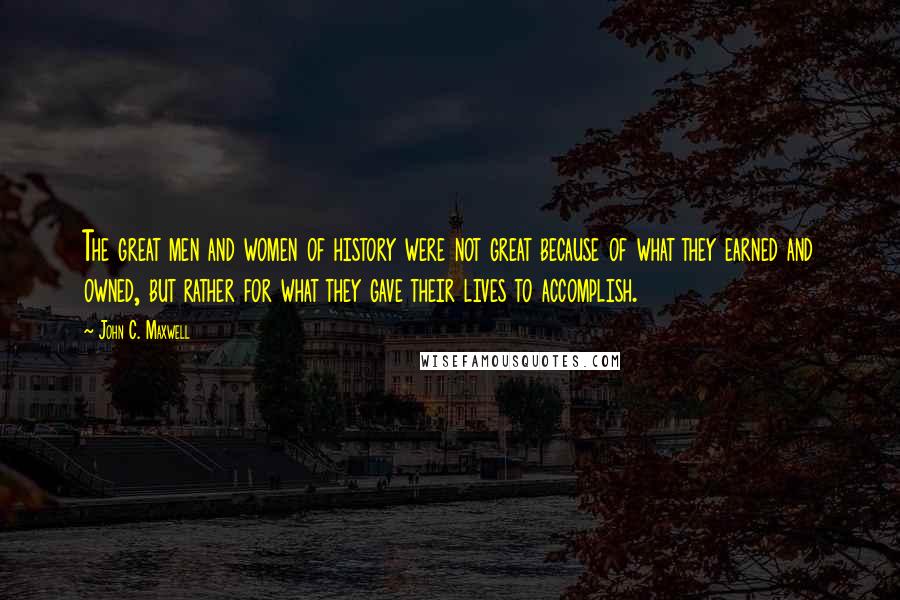 John C. Maxwell Quotes: The great men and women of history were not great because of what they earned and owned, but rather for what they gave their lives to accomplish.