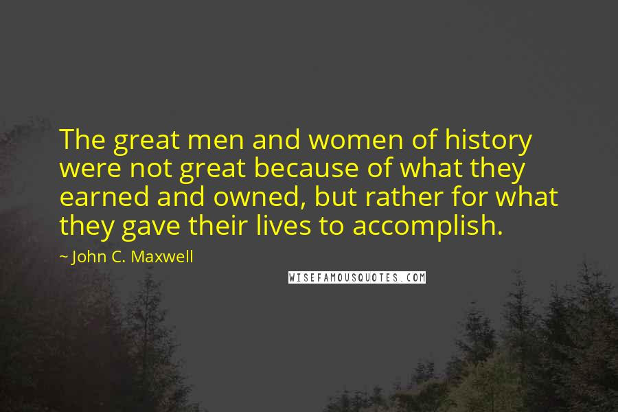 John C. Maxwell Quotes: The great men and women of history were not great because of what they earned and owned, but rather for what they gave their lives to accomplish.