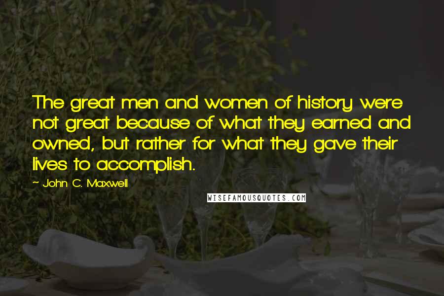 John C. Maxwell Quotes: The great men and women of history were not great because of what they earned and owned, but rather for what they gave their lives to accomplish.