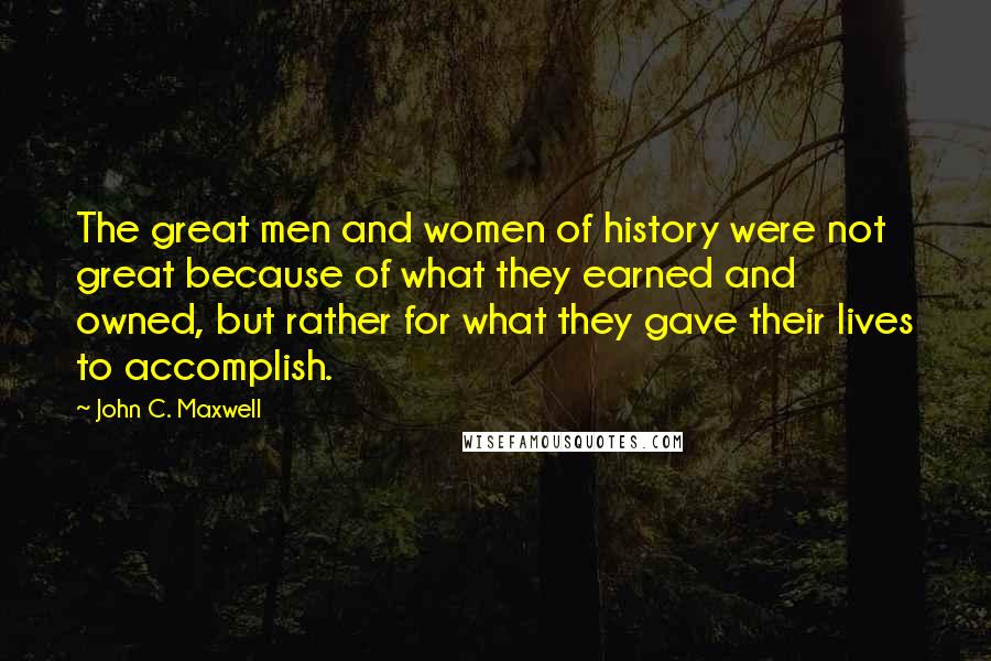 John C. Maxwell Quotes: The great men and women of history were not great because of what they earned and owned, but rather for what they gave their lives to accomplish.