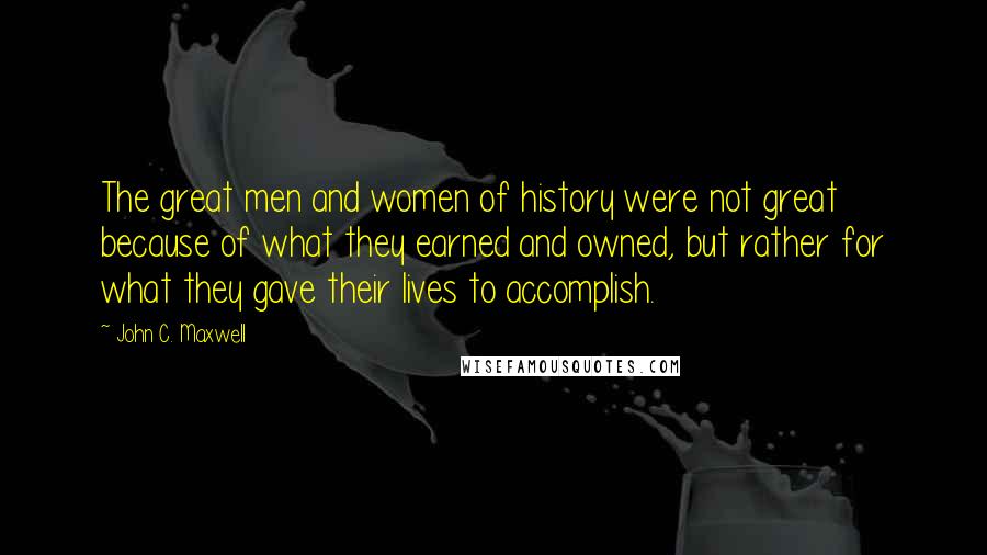 John C. Maxwell Quotes: The great men and women of history were not great because of what they earned and owned, but rather for what they gave their lives to accomplish.
