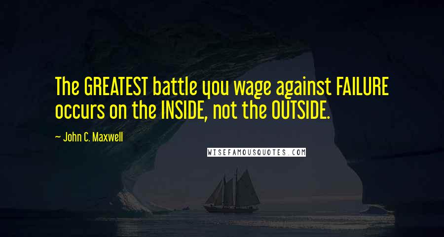 John C. Maxwell Quotes: The GREATEST battle you wage against FAILURE occurs on the INSIDE, not the OUTSIDE.