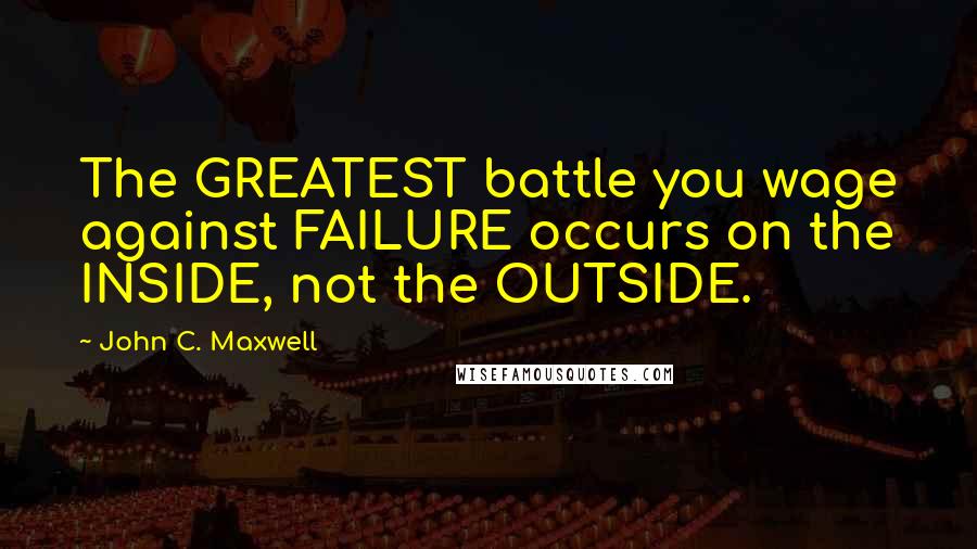 John C. Maxwell Quotes: The GREATEST battle you wage against FAILURE occurs on the INSIDE, not the OUTSIDE.