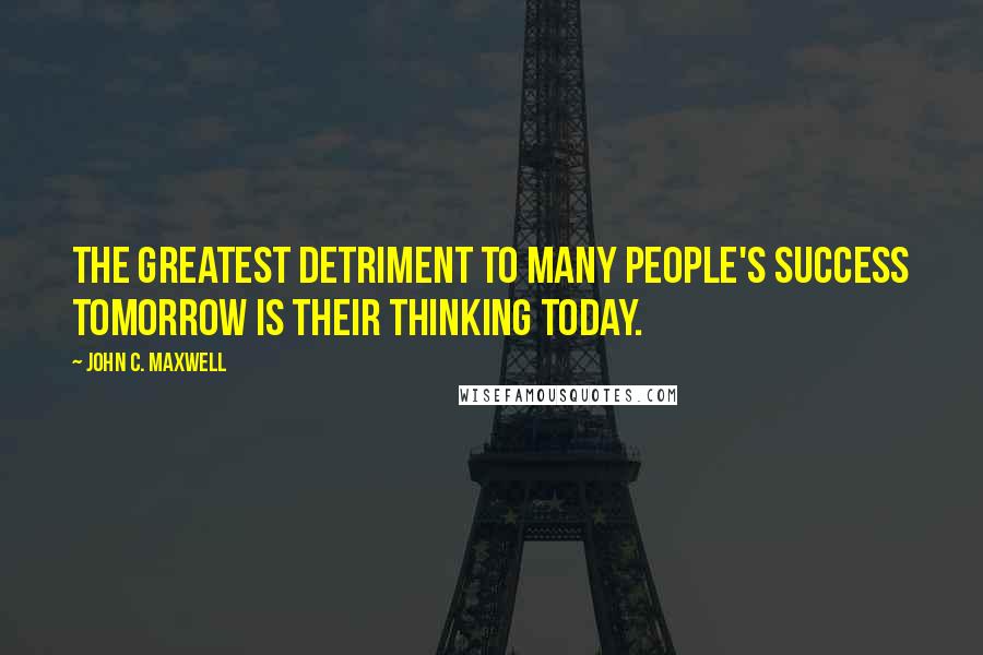 John C. Maxwell Quotes: The greatest detriment to many people's success tomorrow is their thinking today.