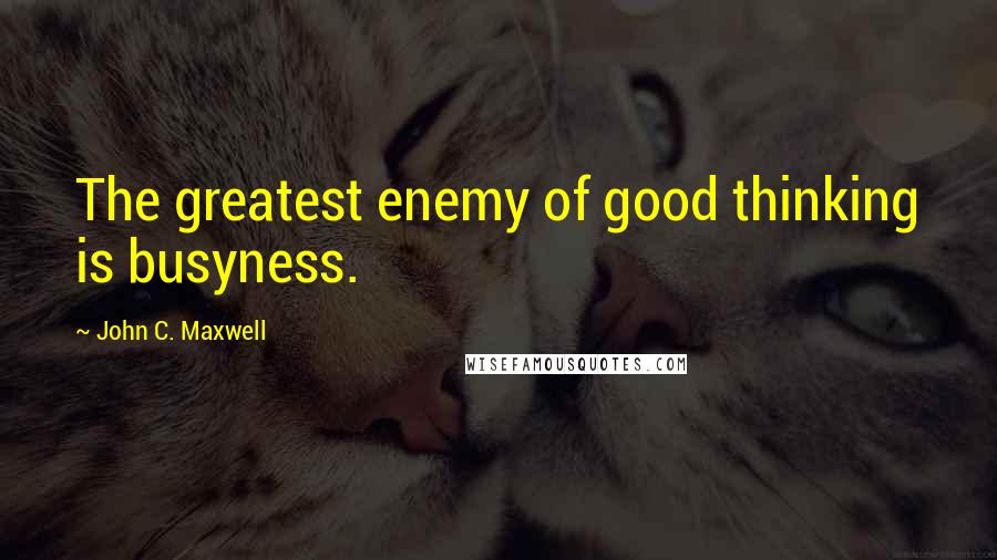 John C. Maxwell Quotes: The greatest enemy of good thinking is busyness.