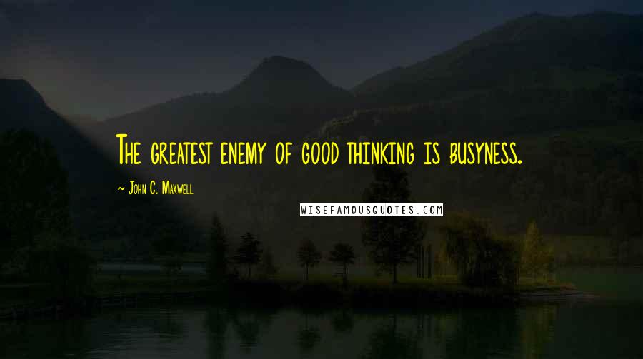 John C. Maxwell Quotes: The greatest enemy of good thinking is busyness.