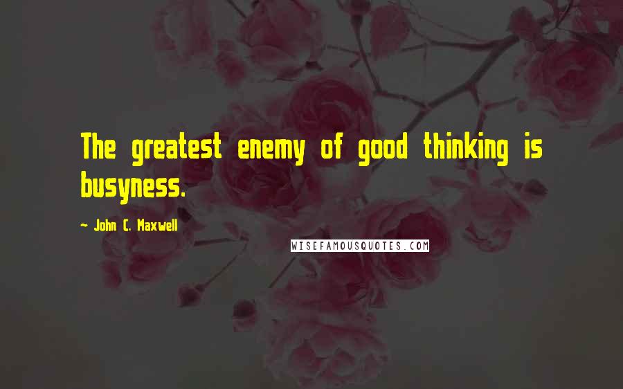 John C. Maxwell Quotes: The greatest enemy of good thinking is busyness.