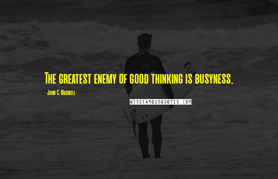 John C. Maxwell Quotes: The greatest enemy of good thinking is busyness.