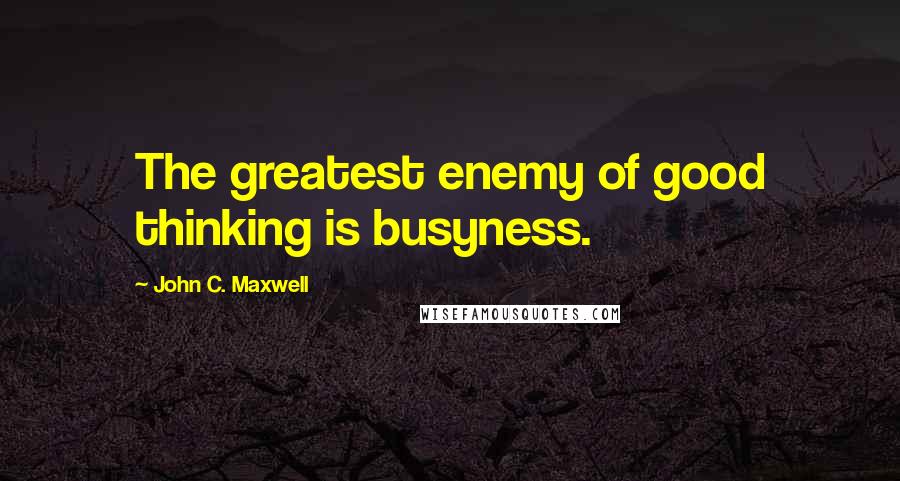 John C. Maxwell Quotes: The greatest enemy of good thinking is busyness.