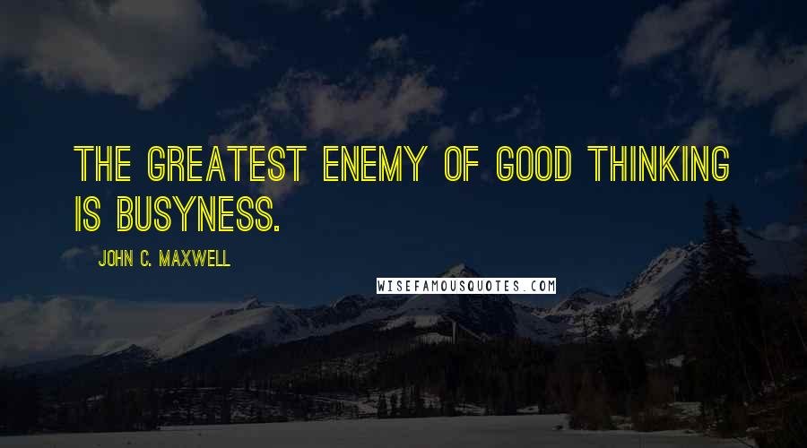 John C. Maxwell Quotes: The greatest enemy of good thinking is busyness.