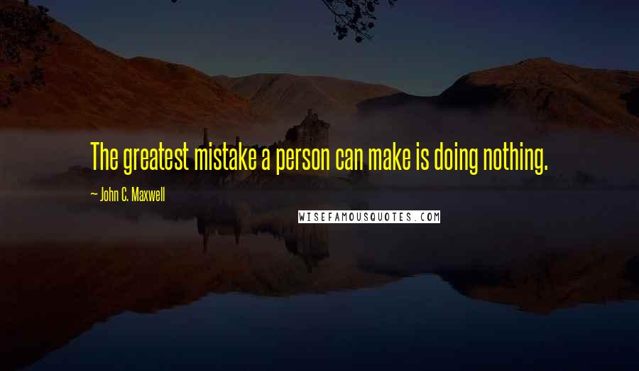 John C. Maxwell Quotes: The greatest mistake a person can make is doing nothing.